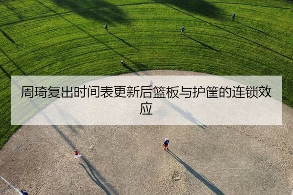 周琦复出时间表更新后篮板与护筐的连锁效应